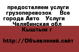 предосталяем услуги грузоперевозок  - Все города Авто » Услуги   . Челябинская обл.,Кыштым г.